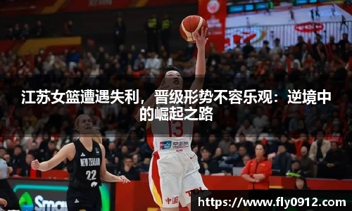 江苏女篮遭遇失利，晋级形势不容乐观：逆境中的崛起之路