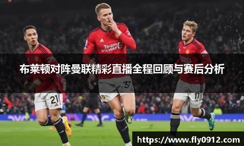 布莱顿对阵曼联精彩直播全程回顾与赛后分析