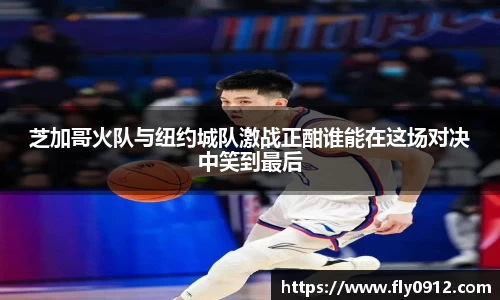 芝加哥火队与纽约城队激战正酣谁能在这场对决中笑到最后