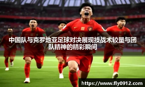 中国队与克罗地亚足球对决展现技战术较量与团队精神的精彩瞬间