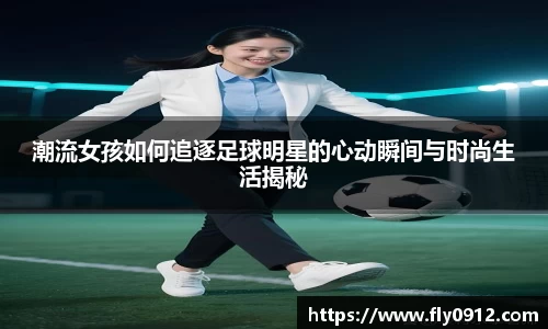 潮流女孩如何追逐足球明星的心动瞬间与时尚生活揭秘