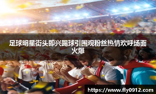 足球明星街头即兴踢球引围观粉丝热情欢呼场面火爆