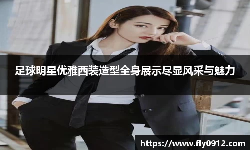 足球明星优雅西装造型全身展示尽显风采与魅力