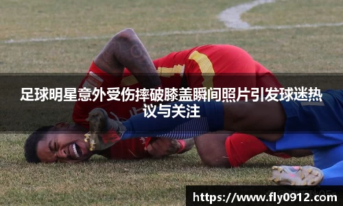 足球明星意外受伤摔破膝盖瞬间照片引发球迷热议与关注