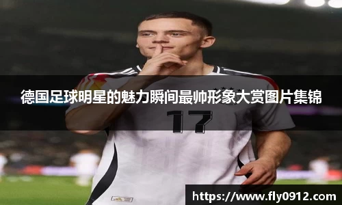 德国足球明星的魅力瞬间最帅形象大赏图片集锦