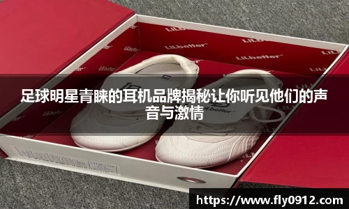 足球明星青睐的耳机品牌揭秘让你听见他们的声音与激情